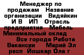 Менеджер по продажам › Название организации ­ Видяйкин И.В., ИП › Отрасль предприятия ­ Мебель › Минимальный оклад ­ 60 000 - Все города Работа » Вакансии   . Марий Эл респ.,Йошкар-Ола г.